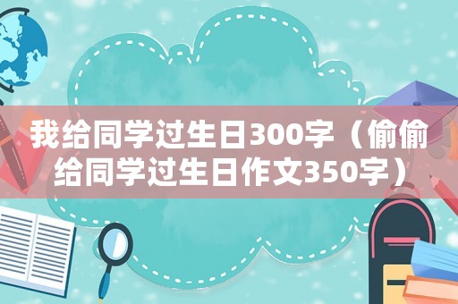 我給同學過生日300字（偷偷給同學過生日作文350字）