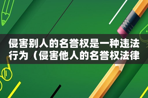 侵害別人的名譽權是一種違法行為（侵害他人的名譽權法律規定有哪些）