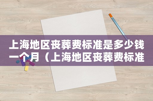 上海地區(qū)喪葬費(fèi)標(biāo)準(zhǔn)是多少錢一個月（上海地區(qū)喪葬費(fèi)標(biāo)準(zhǔn)是多少）