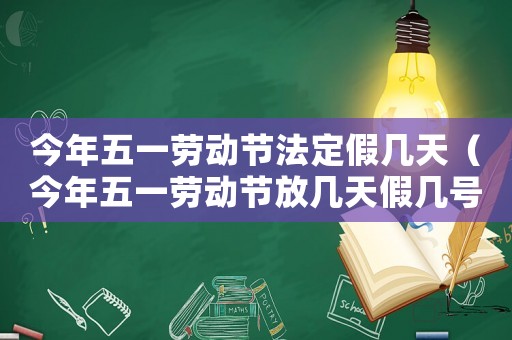 今年五一勞動節法定假幾天（今年五一勞動節放幾天假幾號上班）