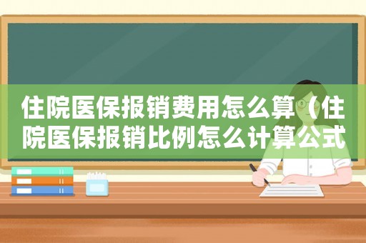 住院醫保報銷費用怎么算（住院醫保報銷比例怎么計算公式）