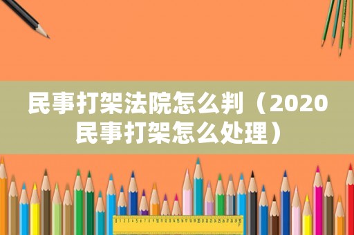 民事打架法院怎么判（2020民事打架怎么處理）
