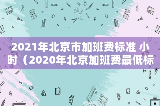 2021年北京市加班費標準 小時（2020年北京加班費最低標準）