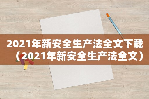 2021年新安全生產法全文下載（2021年新安全生產法全文）