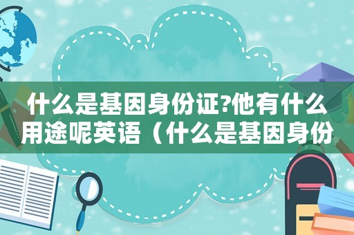什么是基因身份證?他有什么用途呢英語(yǔ)（什么是基因身份證?他有什么用途呢）