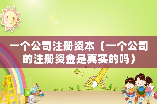 一個公司注冊資本（一個公司的注冊資金是真實的嗎）