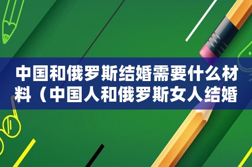 中國和俄羅斯結婚需要什么材料（中國人和俄羅斯女人結婚需要什么手續?）