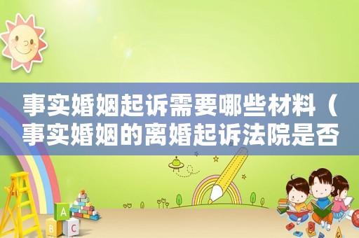 事實(shí)婚姻起訴需要哪些材料（事實(shí)婚姻的離婚起訴法院是否受理）