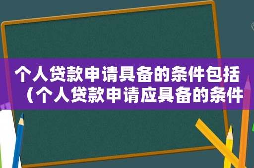個人貸款申請具備的條件包括（個人貸款申請應具備的條件有哪些?）