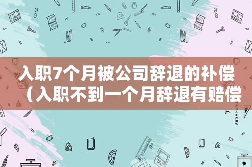 入職7個月被公司辭退的補償（入職不到一個月辭退有賠償嗎）