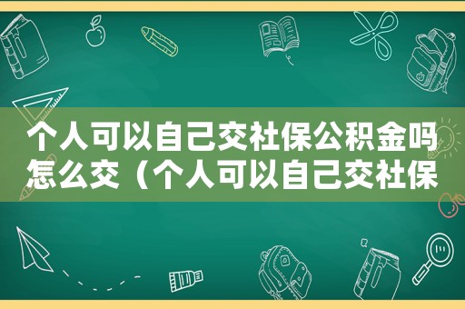 個人可以自己交社保公積金嗎怎么交（個人可以自己交社保公積金嗎）
