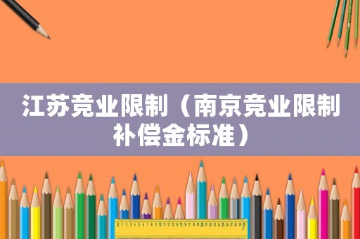 江蘇競業(yè)限制（南京競業(yè)限制補償金標(biāo)準(zhǔn)）