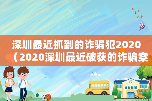 深圳最近抓到的詐騙犯2020（2020深圳最近破獲的詐騙案）