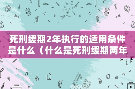 死刑緩期2年執行的適用條件是什么（什么是死刑緩期兩年執行案件）