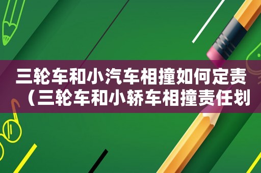 三輪車和小汽車相撞如何定責（三輪車和小轎車相撞責任劃分表）