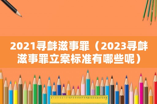 2021尋釁滋事罪（2023尋釁滋事罪立案標(biāo)準(zhǔn)有哪些呢）