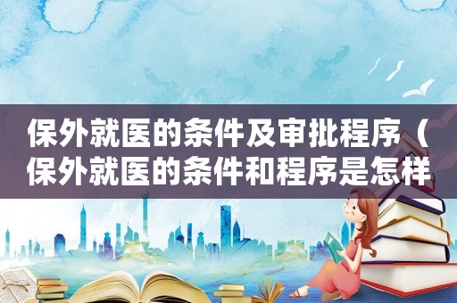 保外就醫(yī)的條件及審批程序（保外就醫(yī)的條件和程序是怎樣的呢）