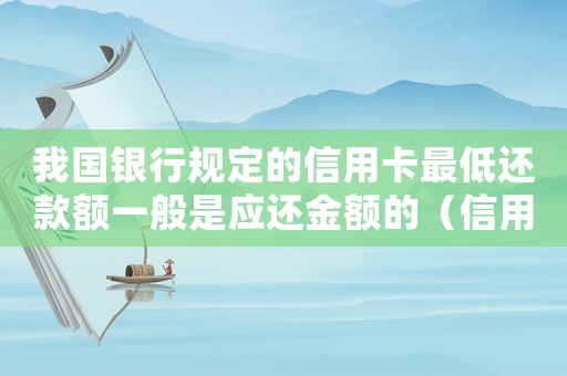 我國銀行規定的信用卡最低還款額一般是應還金額的（信用卡最低還款額是什么意思呢怎么算）