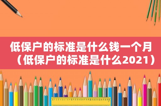 低保戶的標準是什么錢一個月（低保戶的標準是什么2021）
