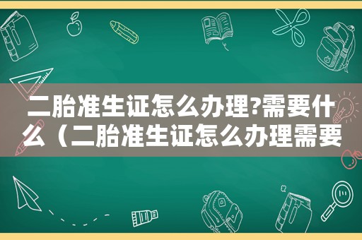 二胎準生證怎么辦理?需要什么（二胎準生證怎么辦理需要什么手續）