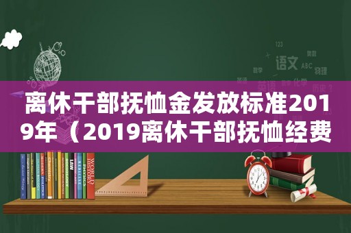 離休干部撫恤金發放標準2019年（2019離休干部撫恤經費標準）