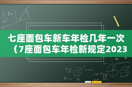 七座面包車新車年檢幾年一次（7座面包車年檢新規定2023標準）