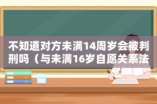 不知道對方未滿14周歲會被判刑嗎（與未滿16歲自愿關系法律怎么判）