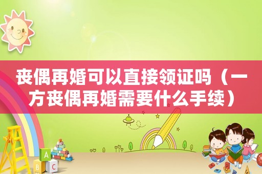 喪偶再婚可以直接領證嗎（一方喪偶再婚需要什么手續）