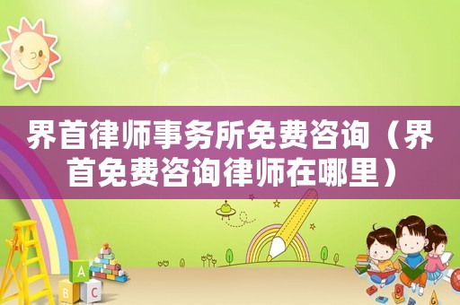 界首律師事務所免費咨詢（界首免費咨詢律師在哪里）