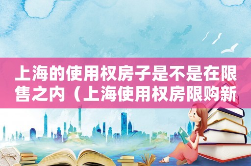 上海的使用權房子是不是在限售之內（上海使用權房限購新規定是什么）