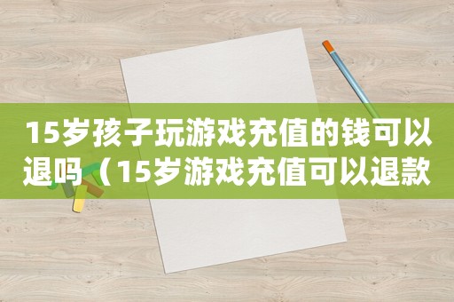 15歲孩子玩游戲充值的錢可以退嗎（15歲游戲充值可以退款嗎）
