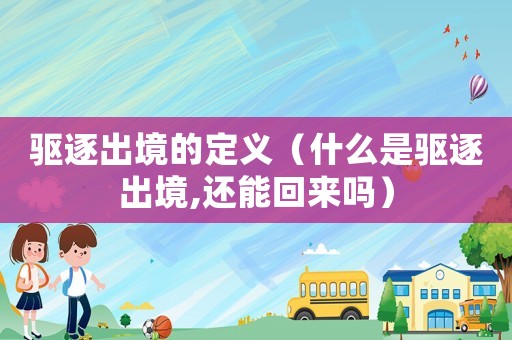 驅(qū)逐出境的定義（什么是驅(qū)逐出境,還能回來(lái)嗎）