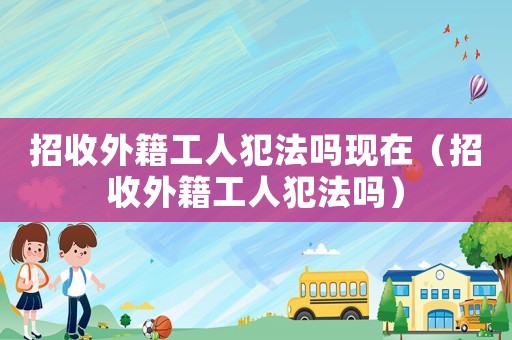 招收外籍工人犯法嗎現在（招收外籍工人犯法嗎）