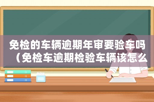 免檢的車輛逾期年審要驗(yàn)車嗎（免檢車逾期檢驗(yàn)車輛該怎么辦）