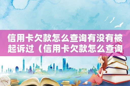 信用卡欠款怎么查詢有沒(méi)有被起訴過(guò)（信用卡欠款怎么查詢有沒(méi)有被起訴）