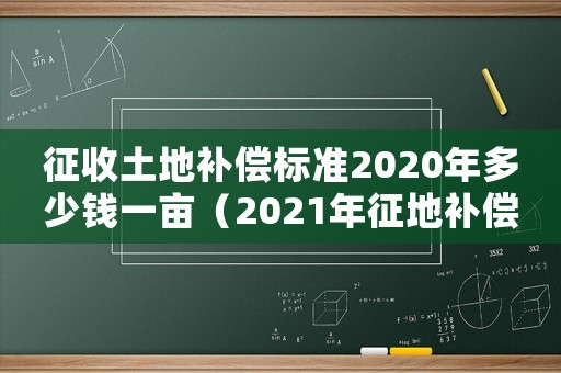 征收土地補償標準2020年多少錢一畝（2021年征地補償標準多少錢一畝）