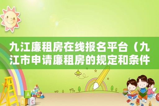 九江廉租房在線報(bào)名平臺(tái)（九江市申請(qǐng)廉租房的規(guī)定和條件）