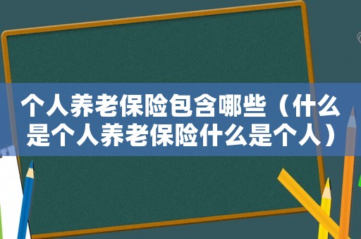 個(gè)人養(yǎng)老保險(xiǎn)包含哪些（什么是個(gè)人養(yǎng)老保險(xiǎn)什么是個(gè)人）