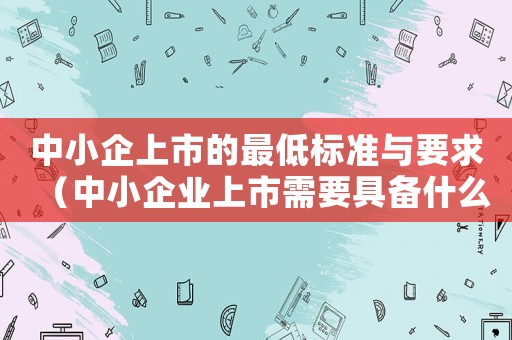 中小企上市的最低標準與要求（中小企業上市需要具備什么條件和條件）