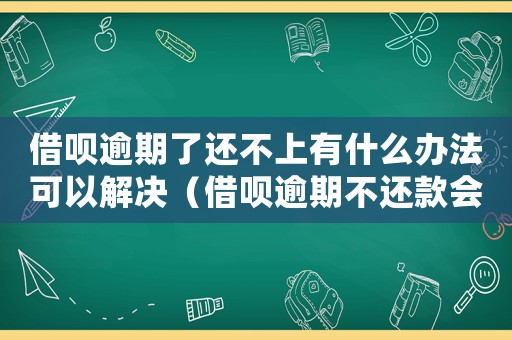 借唄逾期了還不上有什么辦法可以解決（借唄逾期不還款會受到什么樣的懲罰）