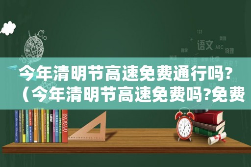 今年清明節高速免費通行嗎?（今年清明節高速免費嗎?免費幾天）