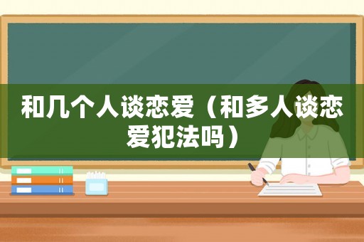 和幾個人談戀愛（和多人談戀愛犯法嗎）