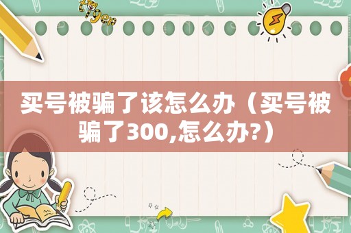 買號被騙了該怎么辦（買號被騙了300,怎么辦?）