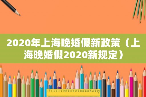 2020年上海晚婚假新政策（上海晚婚假2020新規定）