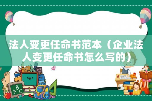 法人變更任命書范本（企業法人變更任命書怎么寫的）