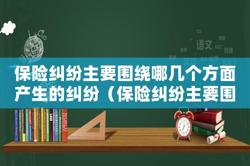 保險糾紛主要圍繞哪幾個方面產生的糾紛（保險糾紛主要圍繞哪幾個方面產生?）