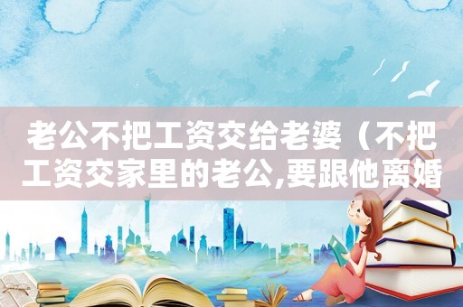老公不把工資交給老婆（不把工資交家里的老公,要跟他離婚嗎）