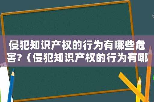 侵犯知識產權的行為有哪些危害?（侵犯知識產權的行為有哪些小品表演）