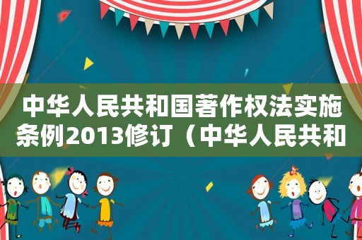 中華人民共和國著作權法實施條例2013修訂（中華人民共和國著作權法實施條例）