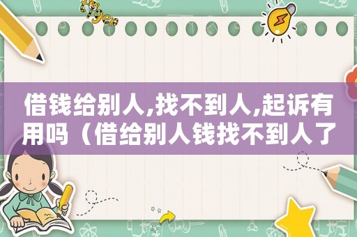 借錢(qián)給別人,找不到人,起訴有用嗎（借給別人錢(qián)找不到人了怎么辦）